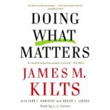 Doing What Matters: How to Get Results That Make a Difference - The Revolutionary Old-Fashioned Approach by James M. Kilts, John F. Manfredi, Robert Lorber, L.J. Ganser